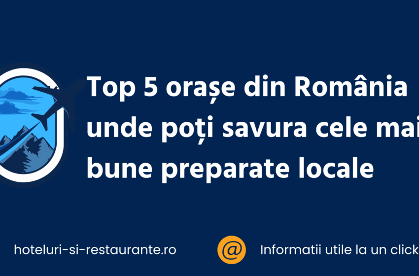Top 5 orașe din România unde poți savura cele mai bune preparate locale